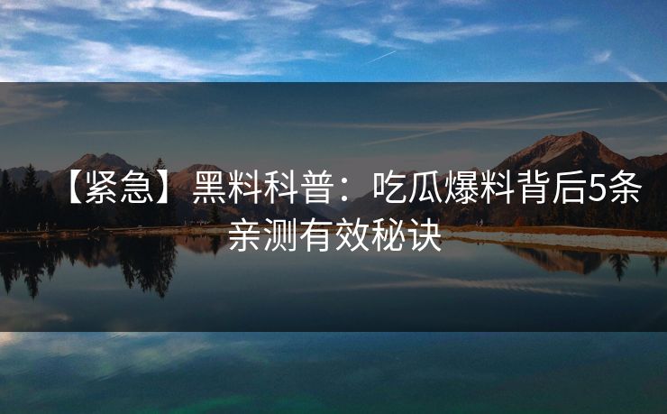【紧急】黑料科普：吃瓜爆料背后5条亲测有效秘诀