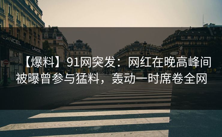 【爆料】91网突发:网红在晚高峰间被曝曾参与猛料,轰动一时席卷全网 【爆料】91网突发:网红在晚高峰间被曝曾参与猛料,轰动一时席卷全网