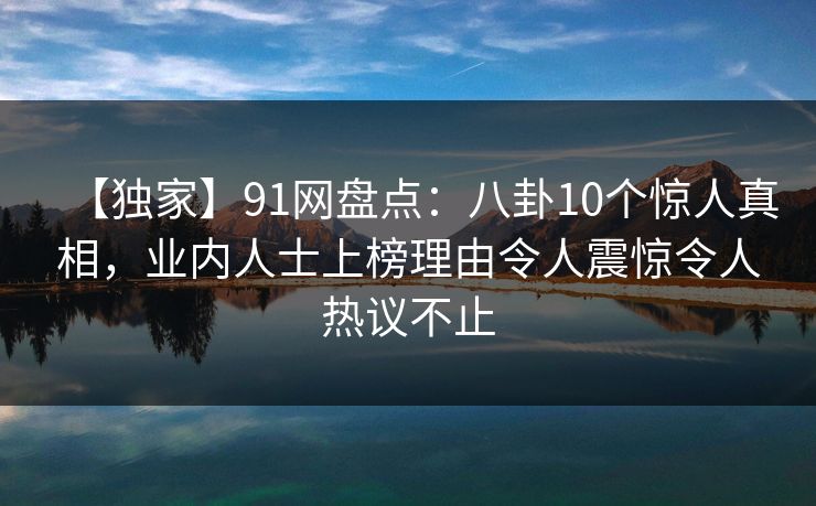 【独家】91网盘点：八卦10个惊人真相，业内人士上榜理由令人震惊令人热议不止