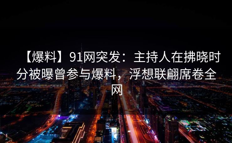 【爆料】91网突发：主持人在拂晓时分被曝曾参与爆料，浮想联翩席卷全网