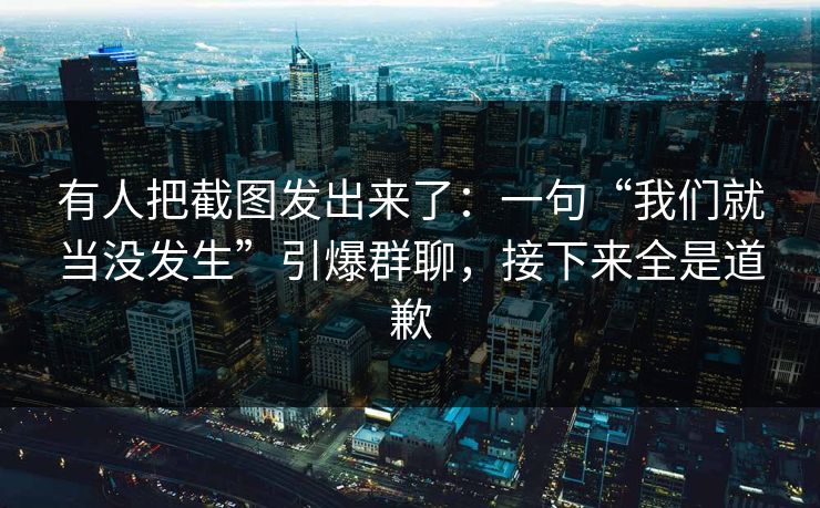 有人把截图发出来了:一句“我们就当没发生”引爆群聊,接下来全是道歉 有人把截图发出来了:一句“我们就当没发生”引爆群聊,接下来全是道歉