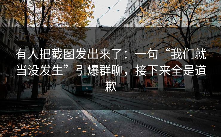 有人把截图发出来了:一句“我们就当没发生”引爆群聊,接下来全是道歉 有人把截图发出来了:一句“我们就当没发生”引爆群聊,接下来全是道歉