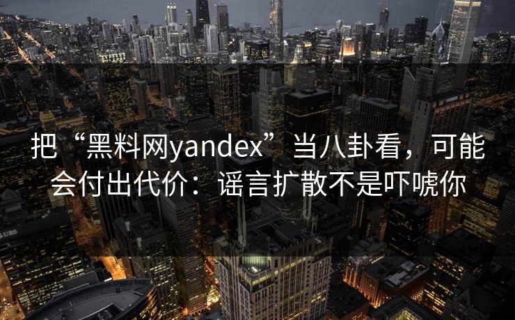 把“黑料网yandex”当八卦看,可能会付出代价:谣言扩散不是吓唬你 把“黑料网yandex”当八卦看,可能会付出代价:谣言扩散不是吓唬你
