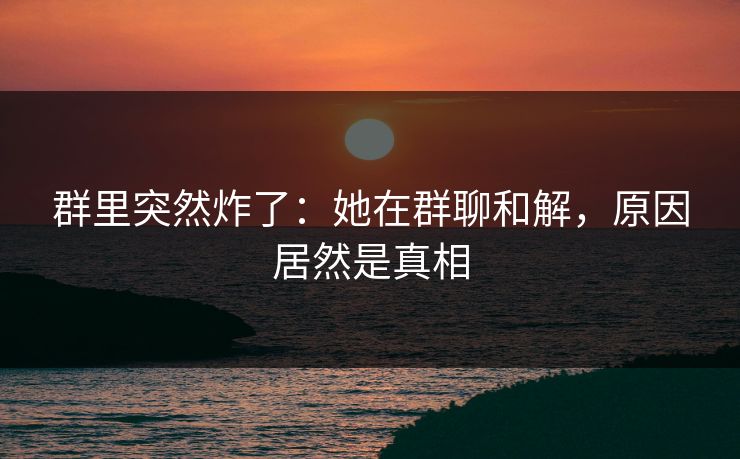 群里突然炸了：她在群聊和解，原因居然是真相