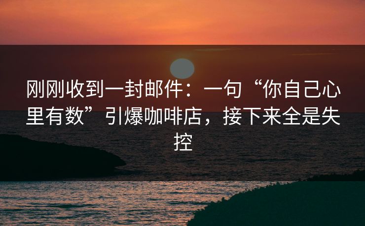 刚刚收到一封邮件：一句“你自己心里有数”引爆咖啡店，接下来全是失控