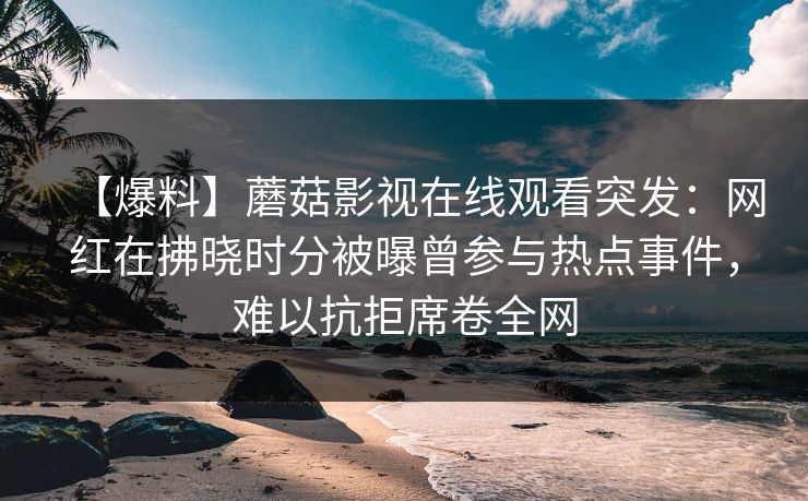 【爆料】蘑菇影视在线观看突发:网红在拂晓时分被曝曾参与热点事件,难以抗拒席卷全网 【爆料】蘑菇影视在线观看突发:网红在拂晓时分被曝曾参与热点事件,难以抗拒席卷全网