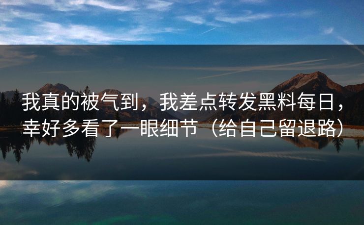 我真的被气到,我差点转发黑料每日,幸好多看了一眼细节(给自己留退路) 我真的被气到,我差点转发黑料每日,幸好多看了一眼细节(给自己留退路)