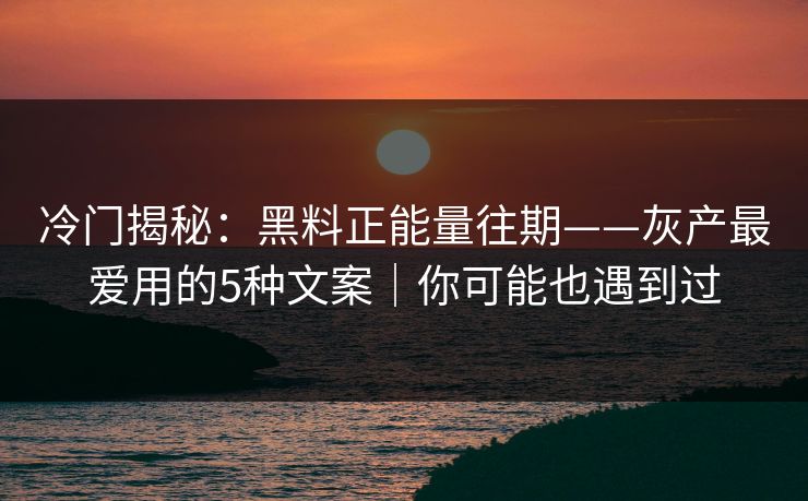 冷门揭秘：黑料正能量往期——灰产最爱用的5种文案｜你可能也遇到过