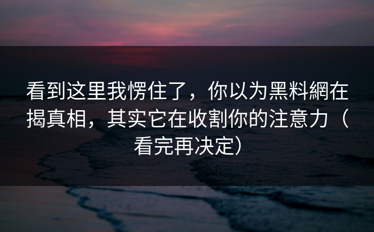 看到这里我愣住了，你以为黑料網在揭真相，其实它在收割你的注意力（看完再决定）