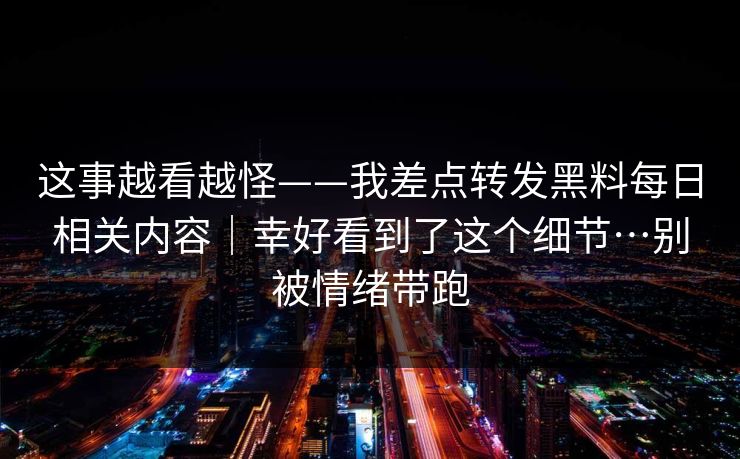 这事越看越怪——我差点转发黑料每日相关内容｜幸好看到了这个细节…别被情绪带跑
