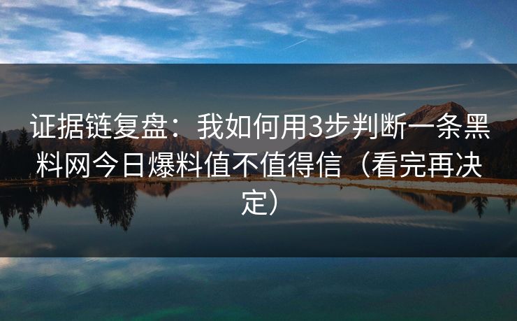 证据链复盘：我如何用3步判断一条黑料网今日爆料值不值得信（看完再决定）