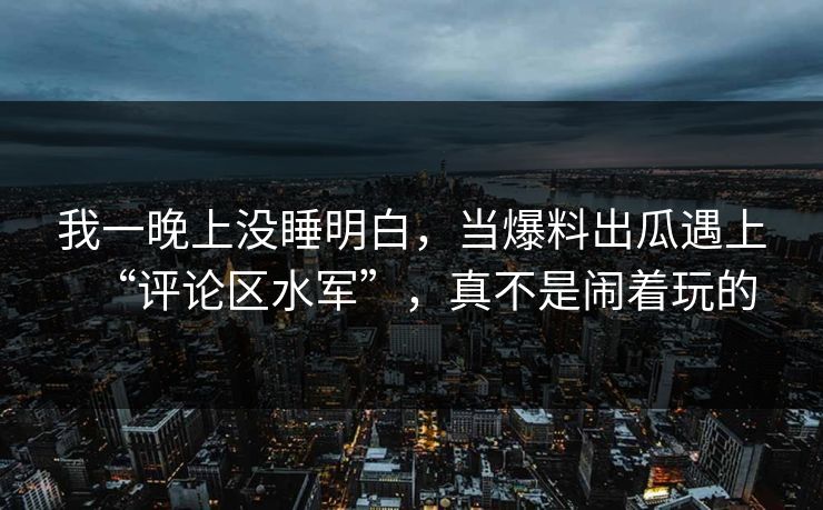我一晚上没睡明白，当爆料出瓜遇上“评论区水军”，真不是闹着玩的