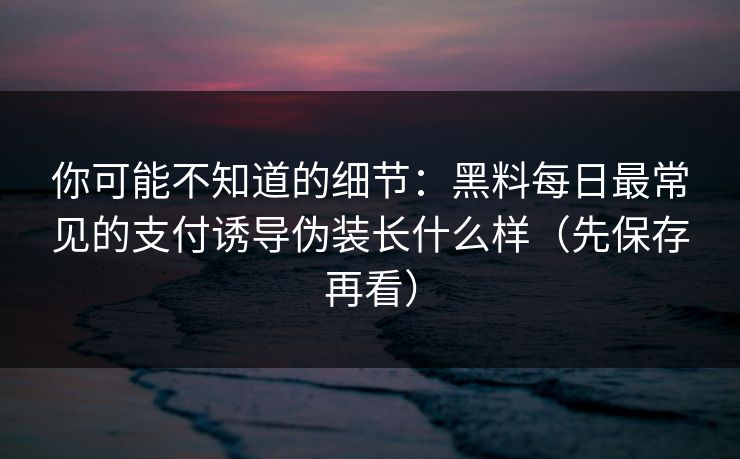 你可能不知道的细节：黑料每日最常见的支付诱导伪装长什么样（先保存再看）