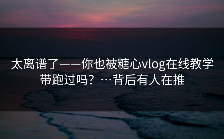 太离谱了——你也被糖心vlog在线教学带跑过吗?…背后有人在推 太离谱了——你也被糖心vlog在线教学带跑过吗?…背后有人在推