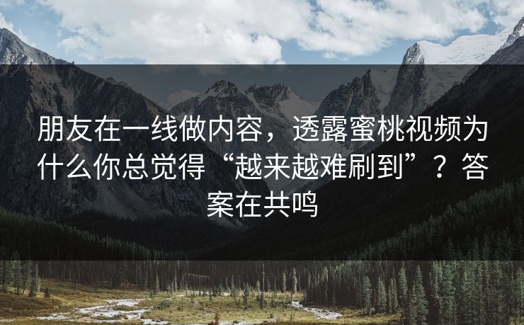朋友在一线做内容,透露蜜桃视频为什么你总觉得“越来越难刷到”?答案在共鸣 朋友在一线做内容,透露蜜桃视频为什么你总觉得“越来越难刷到”?答案在共鸣