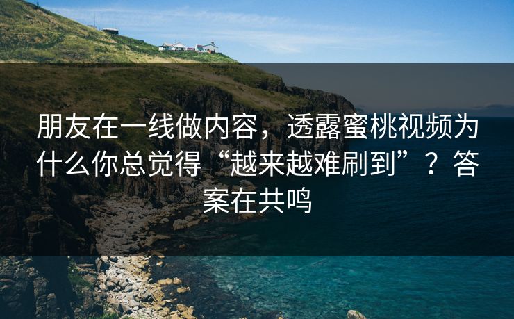 朋友在一线做内容,透露蜜桃视频为什么你总觉得“越来越难刷到”?答案在共鸣 朋友在一线做内容,透露蜜桃视频为什么你总觉得“越来越难刷到”?答案在共鸣