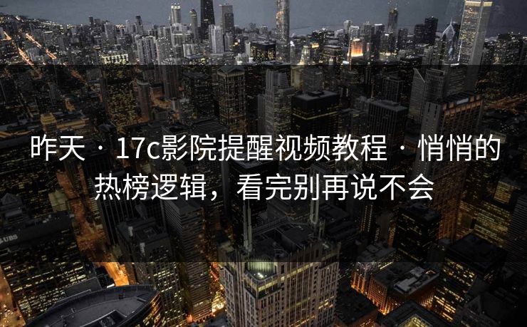 昨天 · 17c影院提醒视频教程 · 悄悄的热榜逻辑，看完别再说不会