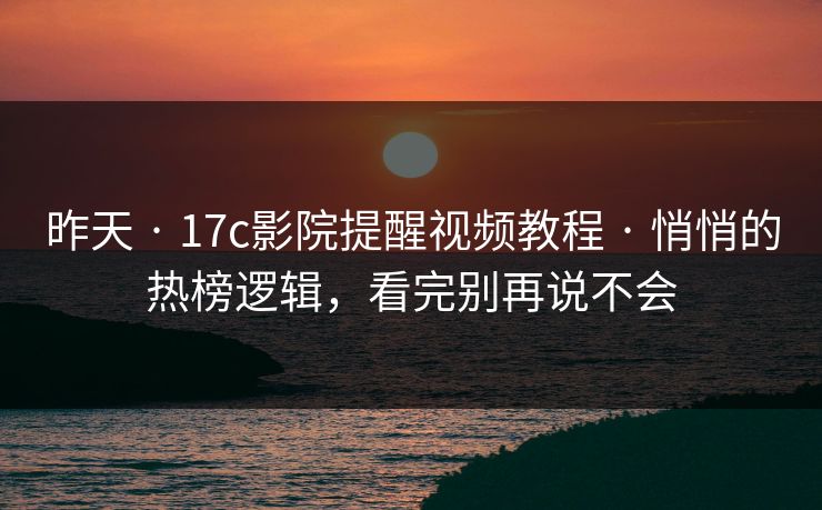 昨天 · 17c影院提醒视频教程 · 悄悄的热榜逻辑，看完别再说不会