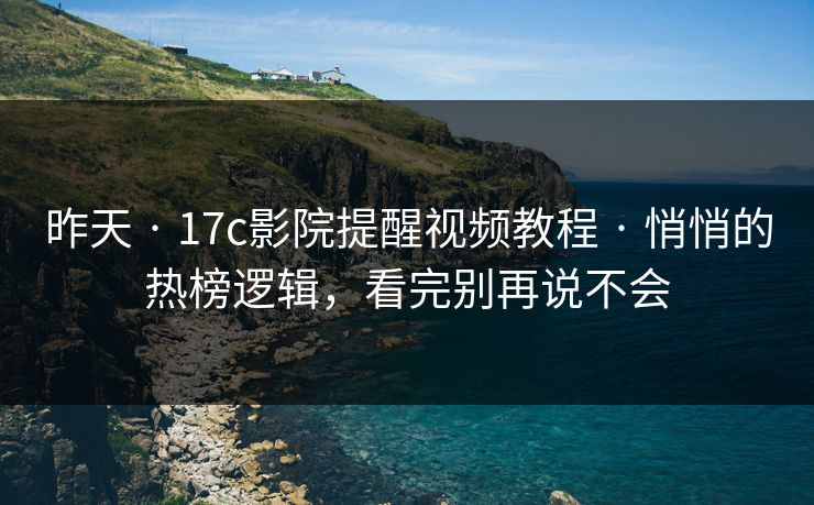 昨天 · 17c影院提醒视频教程 · 悄悄的热榜逻辑，看完别再说不会