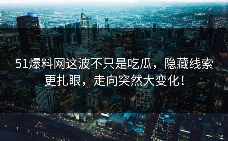 51爆料网这波不只是吃瓜，隐藏线索更扎眼，走向突然大变化！