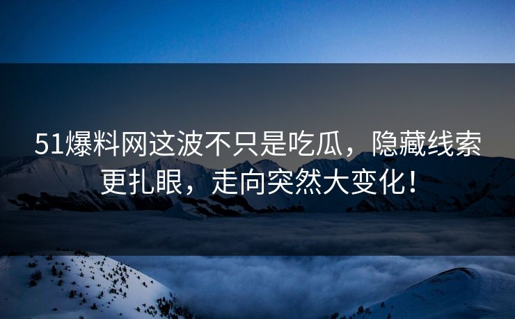 51爆料网这波不只是吃瓜，隐藏线索更扎眼，走向突然大变化！
