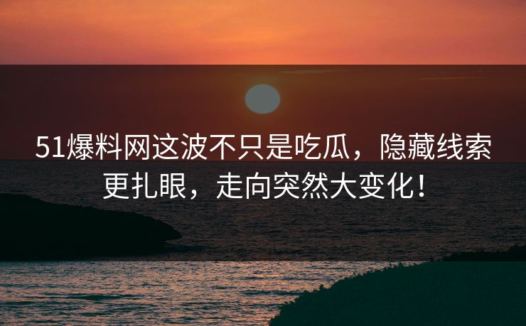 51爆料网这波不只是吃瓜，隐藏线索更扎眼，走向突然大变化！