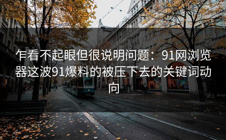 乍看不起眼但很说明问题:91网浏览器这波91爆料的被压下去的关键词动向 乍看不起眼但很说明问题:91网浏览器这波91爆料的被压下去的关键词动向