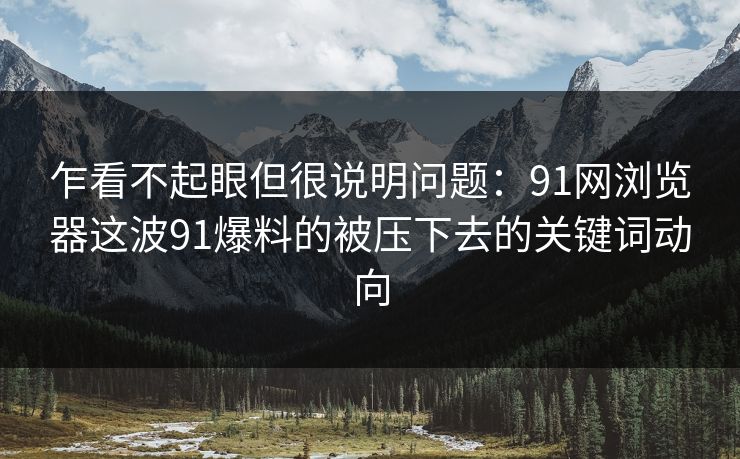 乍看不起眼但很说明问题:91网浏览器这波91爆料的被压下去的关键词动向 乍看不起眼但很说明问题:91网浏览器这波91爆料的被压下去的关键词动向