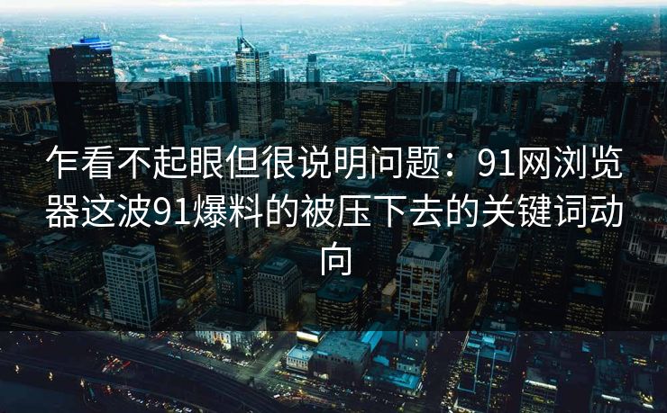 乍看不起眼但很说明问题:91网浏览器这波91爆料的被压下去的关键词动向 乍看不起眼但很说明问题:91网浏览器这波91爆料的被压下去的关键词动向