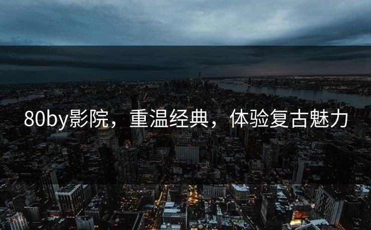 80by影院,重温经典,体验复古魅力 80by影院,重温经典,体验复古魅力