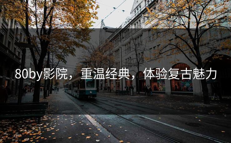 80by影院,重温经典,体验复古魅力 80by影院,重温经典,体验复古魅力
