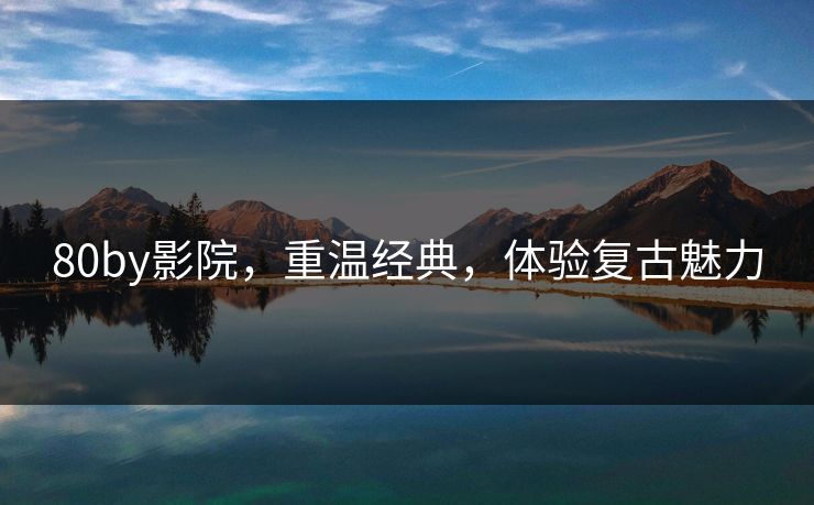 80by影院,重温经典,体验复古魅力 80by影院,重温经典,体验复古魅力