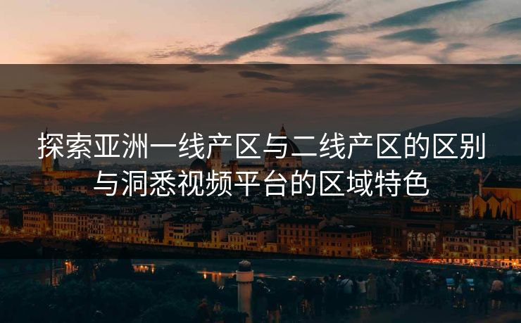 探索亚洲一线产区与二线产区的区别与洞悉视频平台的区域特色 探索亚洲一线产区与二线产区的区别与洞悉视频平台的区域特色