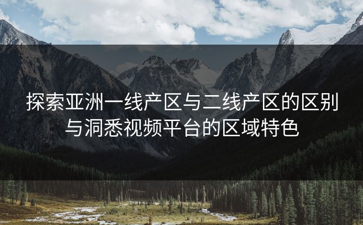探索亚洲一线产区与二线产区的区别与洞悉视频平台的区域特色 探索亚洲一线产区与二线产区的区别与洞悉视频平台的区域特色