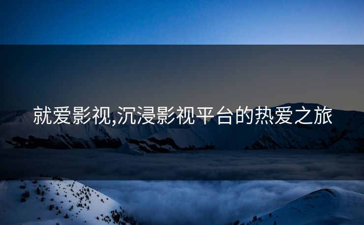 就爱影视,沉浸影视平台的热爱之旅 就爱影视,沉浸影视平台的热爱之旅