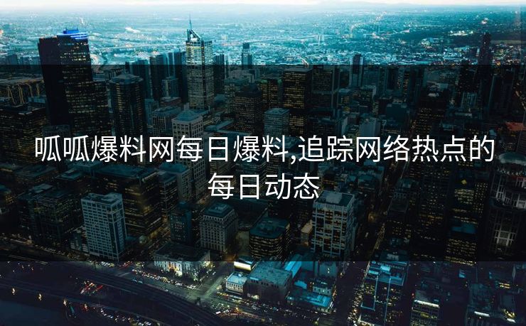 呱呱爆料网每日爆料,追踪网络热点的每日动态 呱呱爆料网每日爆料,追踪网络热点的每日动态