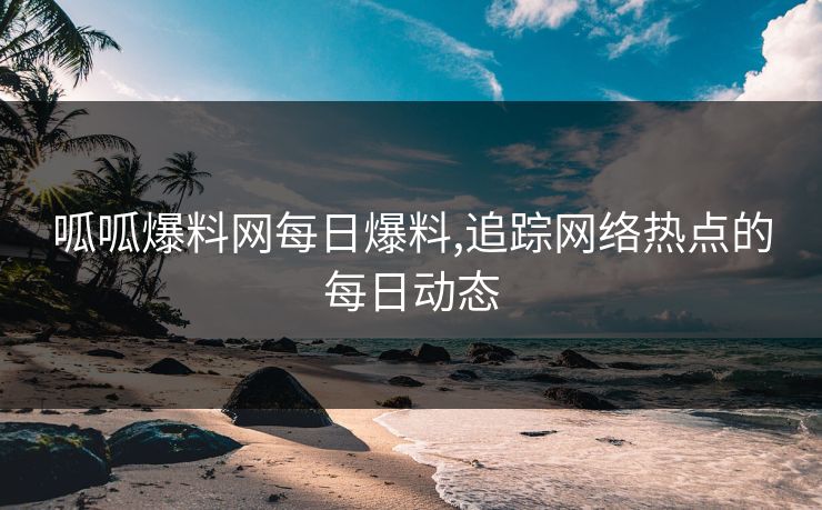 呱呱爆料网每日爆料,追踪网络热点的每日动态 呱呱爆料网每日爆料,追踪网络热点的每日动态