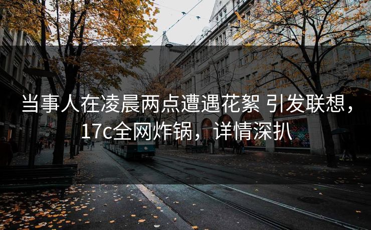 当事人在凌晨两点遭遇花絮 引发联想,17c全网炸锅,详情深扒 当事人在凌晨两点遭遇花絮 引发联想,17c全网炸锅,详情深扒
