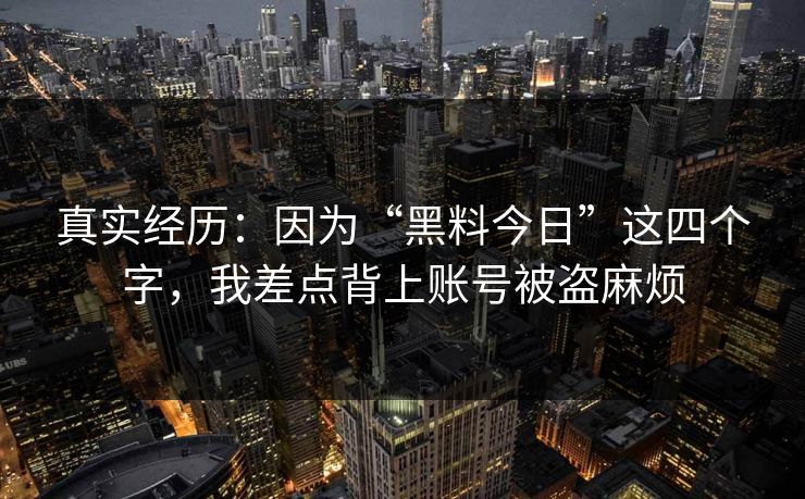 真实经历:因为“黑料今日”这四个字,我差点背上账号被盗麻烦 真实经历:因为“黑料今日”这四个字,我差点背上账号被盗麻烦