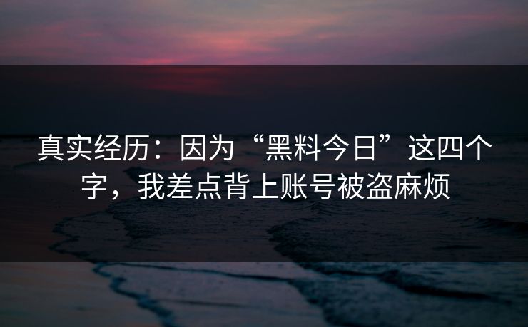 真实经历:因为“黑料今日”这四个字,我差点背上账号被盗麻烦 真实经历:因为“黑料今日”这四个字,我差点背上账号被盗麻烦