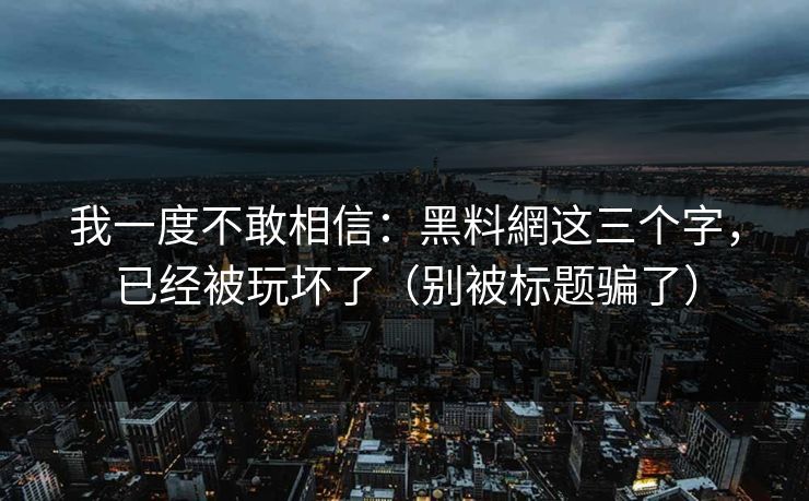 我一度不敢相信:黑料網这三个字,已经被玩坏了(别被标题骗了) 我一度不敢相信:黑料網这三个字,已经被玩坏了(别被标题骗了)