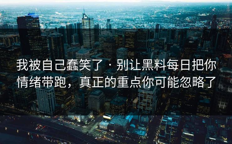 我被自己蠢笑了 · 别让黑料每日把你情绪带跑，真正的重点你可能忽略了