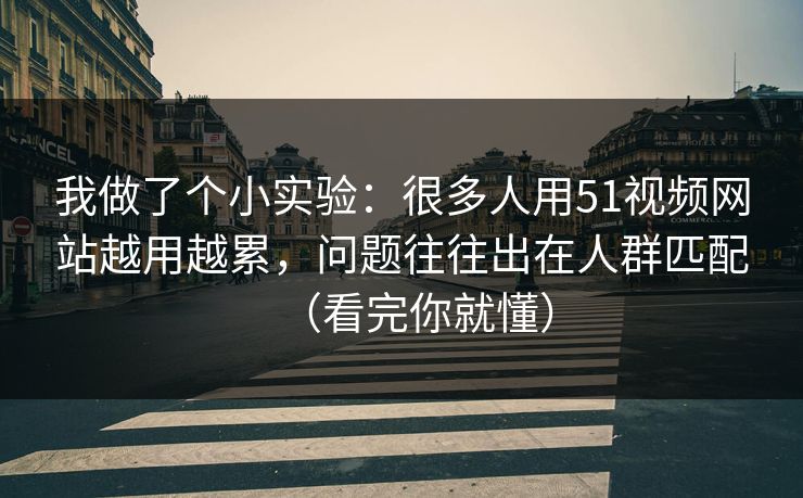 我做了个小实验：很多人用51视频网站越用越累，问题往往出在人群匹配（看完你就懂）