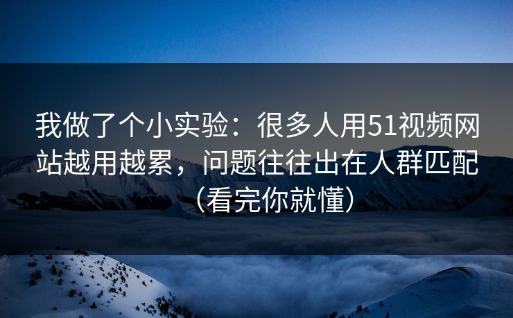 我做了个小实验：很多人用51视频网站越用越累，问题往往出在人群匹配（看完你就懂）