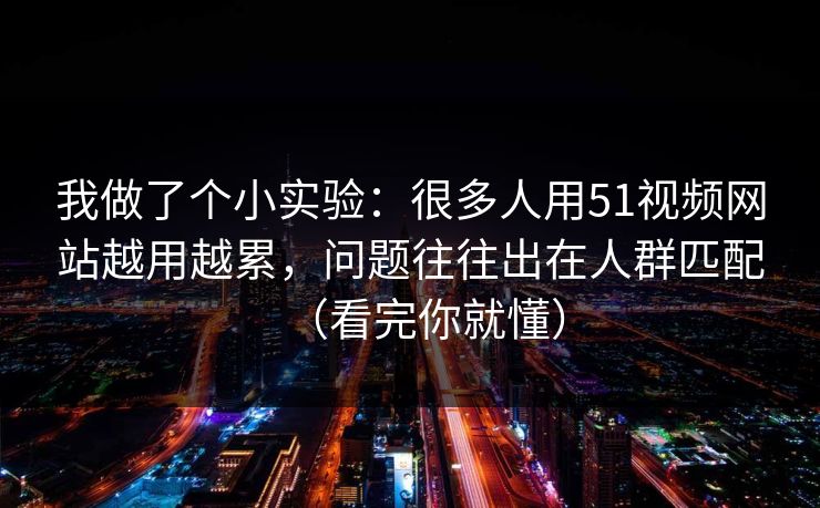 我做了个小实验：很多人用51视频网站越用越累，问题往往出在人群匹配（看完你就懂）
