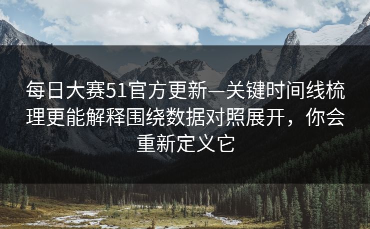 每日大赛51官方更新—关键时间线梳理更能解释围绕数据对照展开，你会重新定义它