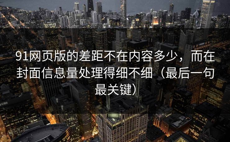 91网页版的差距不在内容多少，而在封面信息量处理得细不细（最后一句最关键）
