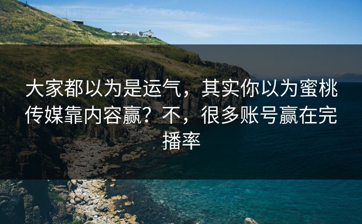 大家都以为是运气，其实你以为蜜桃传媒靠内容赢？不，很多账号赢在完播率