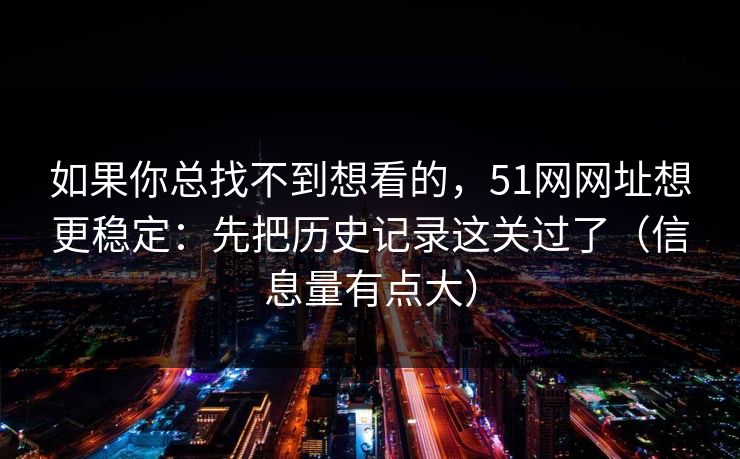 如果你总找不到想看的，51网网址想更稳定：先把历史记录这关过了（信息量有点大）