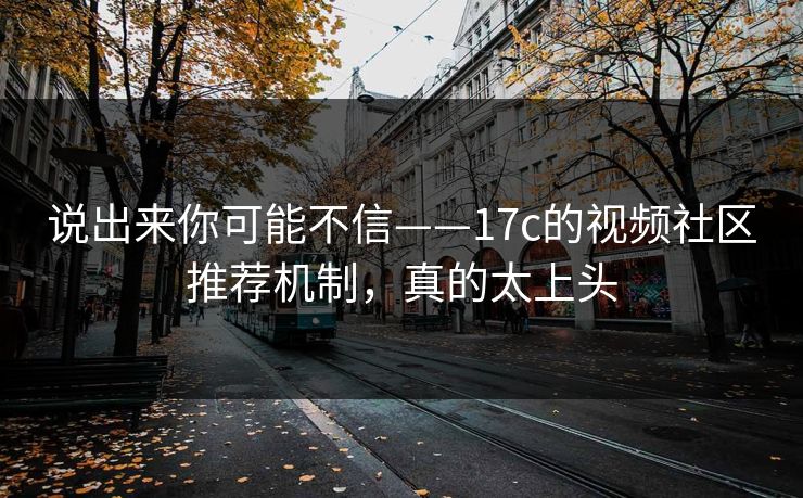 说出来你可能不信——17c的视频社区推荐机制，真的太上头